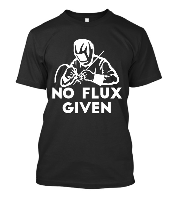 No Flux Given Welding Humor Welder T-Shirt