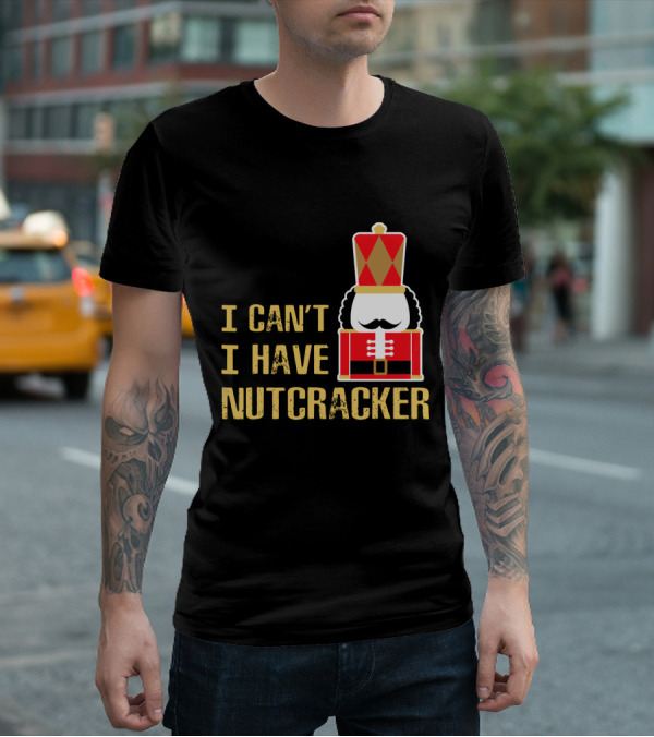 I Can't I Have Nutcracker T-Shirt