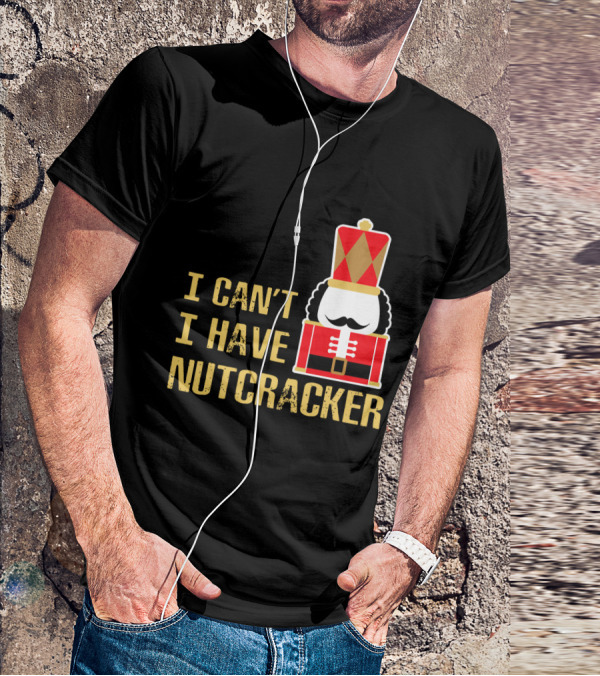 I Can't I Have Nutcracker T-Shirt
