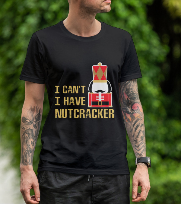 I Can't I Have Nutcracker T-Shirt