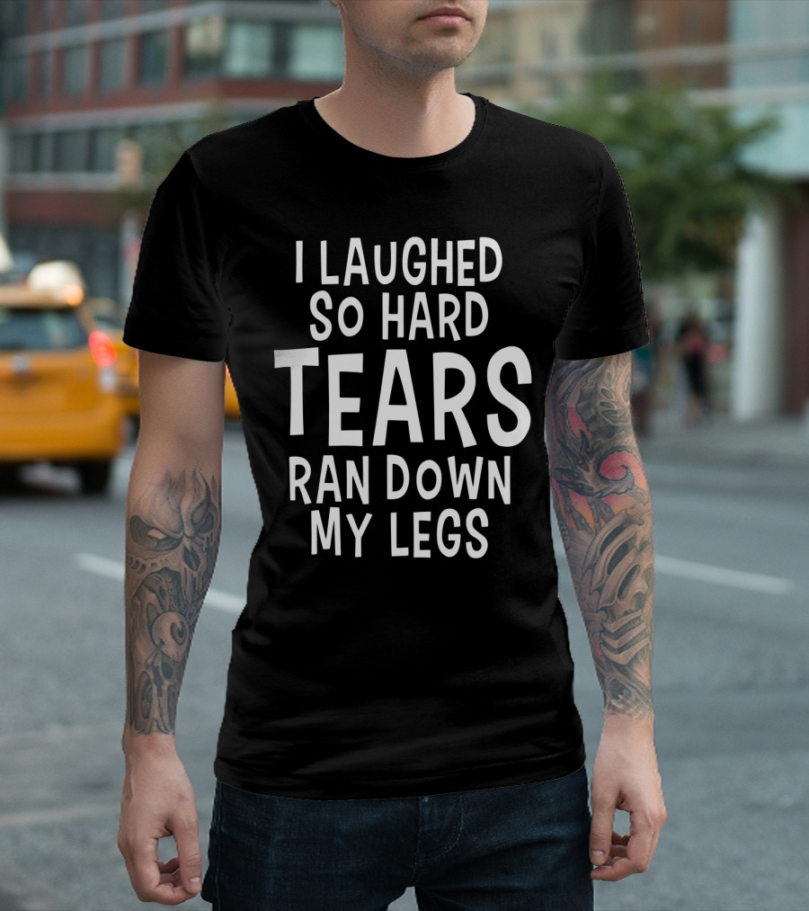 I Laughed So Hard Tears Ran Down My Legs T-Shirt