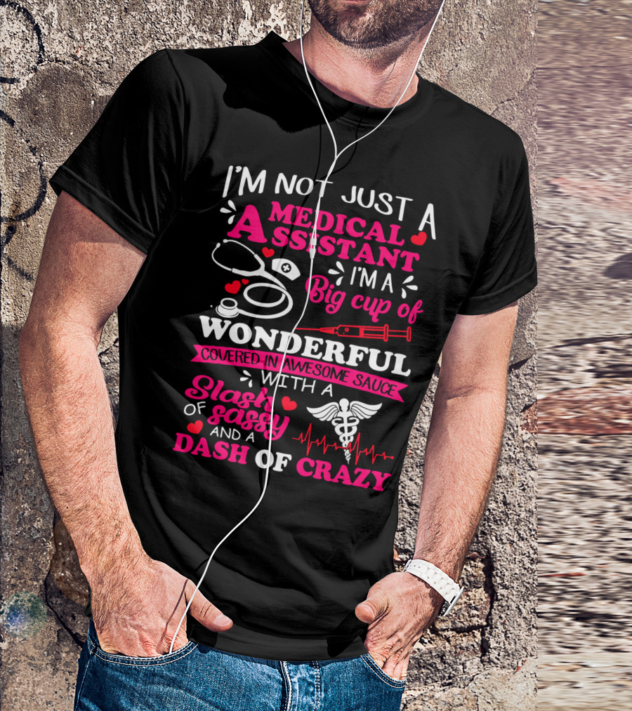 I'm Not Just A Medical Assistant I'm A Big Cup Of Wonderful Covered In Awesome Sauce With A Slash Of Sassy And A Dash Of Crazy T-Shirt