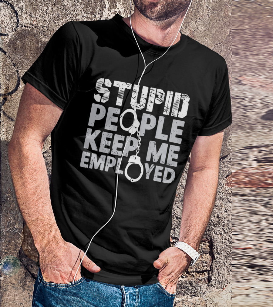 Stupid People Keep Me Employed Handcuffs Humor T-Shirt