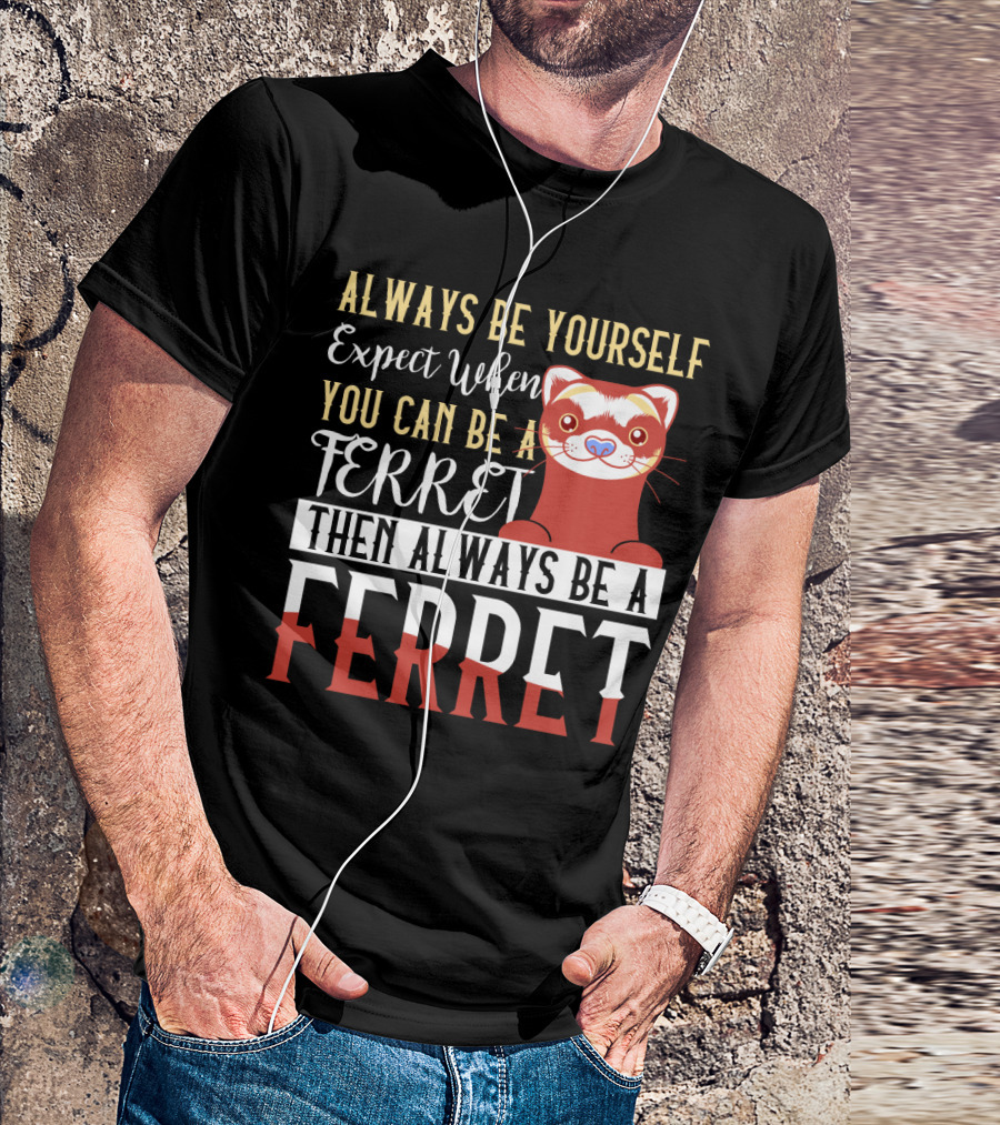 Always Be Yourself Except When You Can Be A Ferret Then Always Be A Ferret T-Shirt