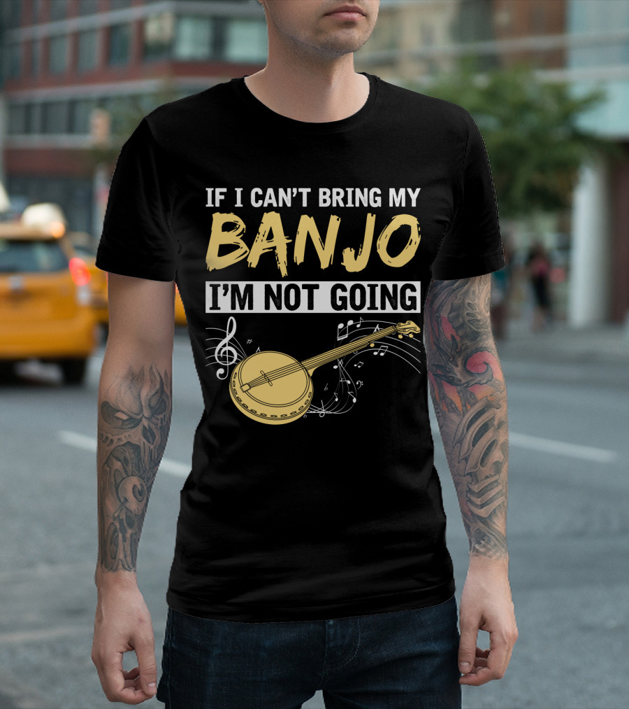 If I Can't Bring My Banjo I'm Not Going Musical Instrument Humor T-Shirt