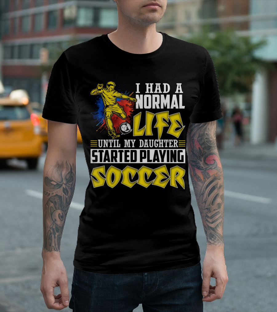 I Had A Normal Life Until My Daughter Started Playing Soccer T-Shirt