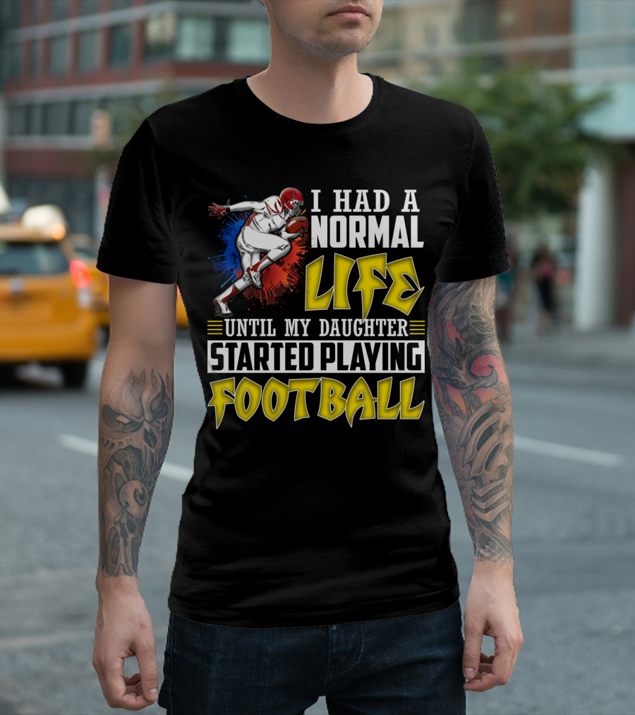 I Had a Normal Life Until My Daughter Started Playing Football with Football Player T-Shirt