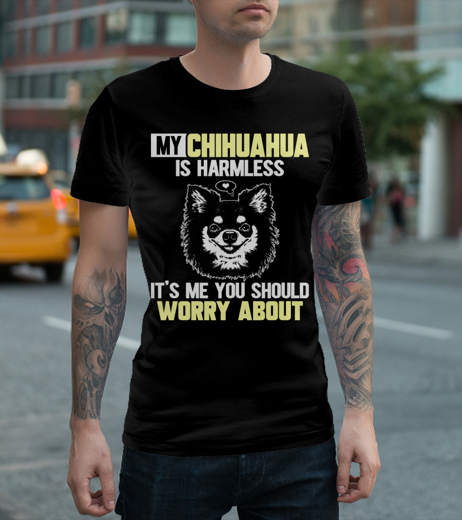 MY CHIHUAHUA IS HARMLESS IT'S ME YOU SHOULD WORRY ABOUT T-Shirt