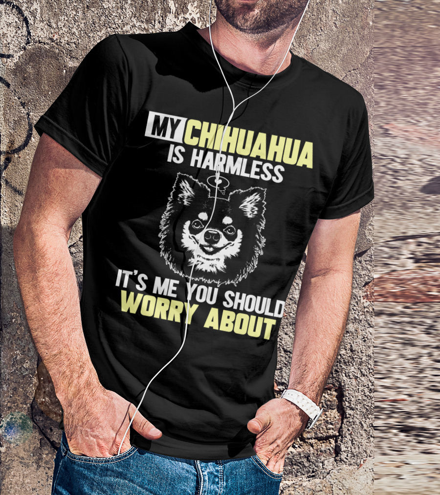 MY CHIHUAHUA IS HARMLESS IT'S ME YOU SHOULD WORRY ABOUT T-Shirt