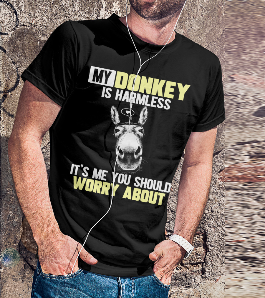 MY DONKEY IS HARMLESS IT'S ME YOU SHOULD WORRY ABOUT T-Shirt