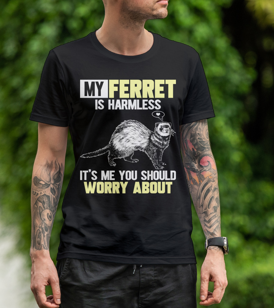 MY FERRET IS HARMLESS IT'S ME YOU SHOULD WORRY ABOUT T-Shirt
