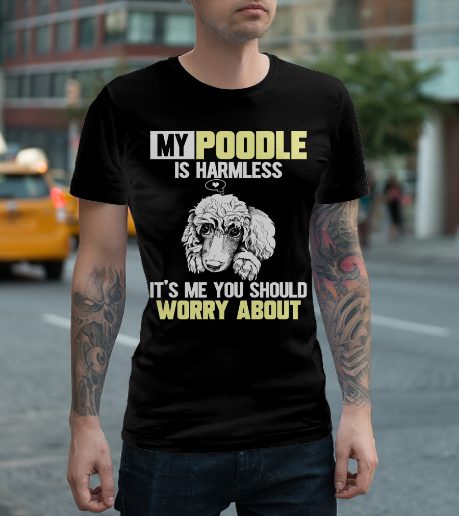 MY POODLE IS HARMLESS IT'S ME YOU SHOULD WORRY ABOUT T-Shirt