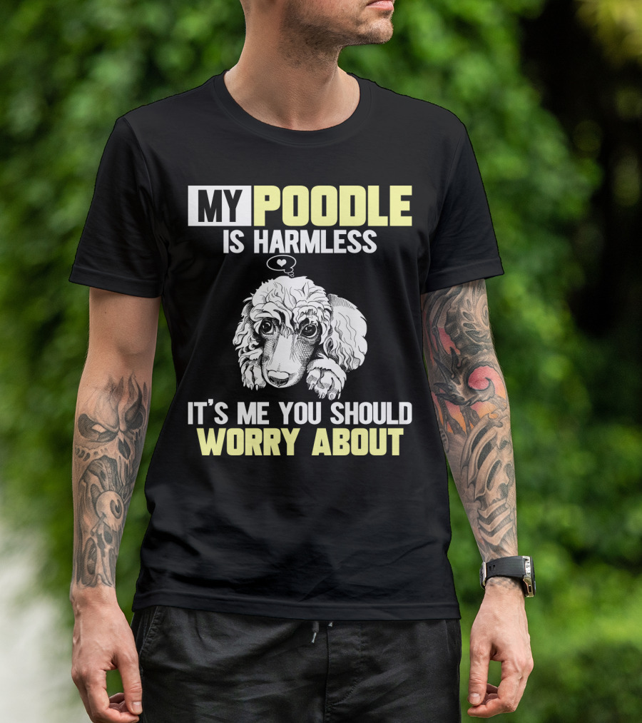 MY POODLE IS HARMLESS IT'S ME YOU SHOULD WORRY ABOUT T-Shirt