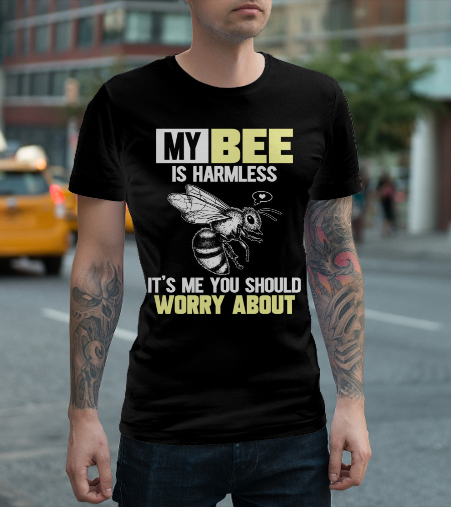 MY BEE IS HARMLESS IT'S ME YOU SHOULD WORRY ABOUT T-Shirt