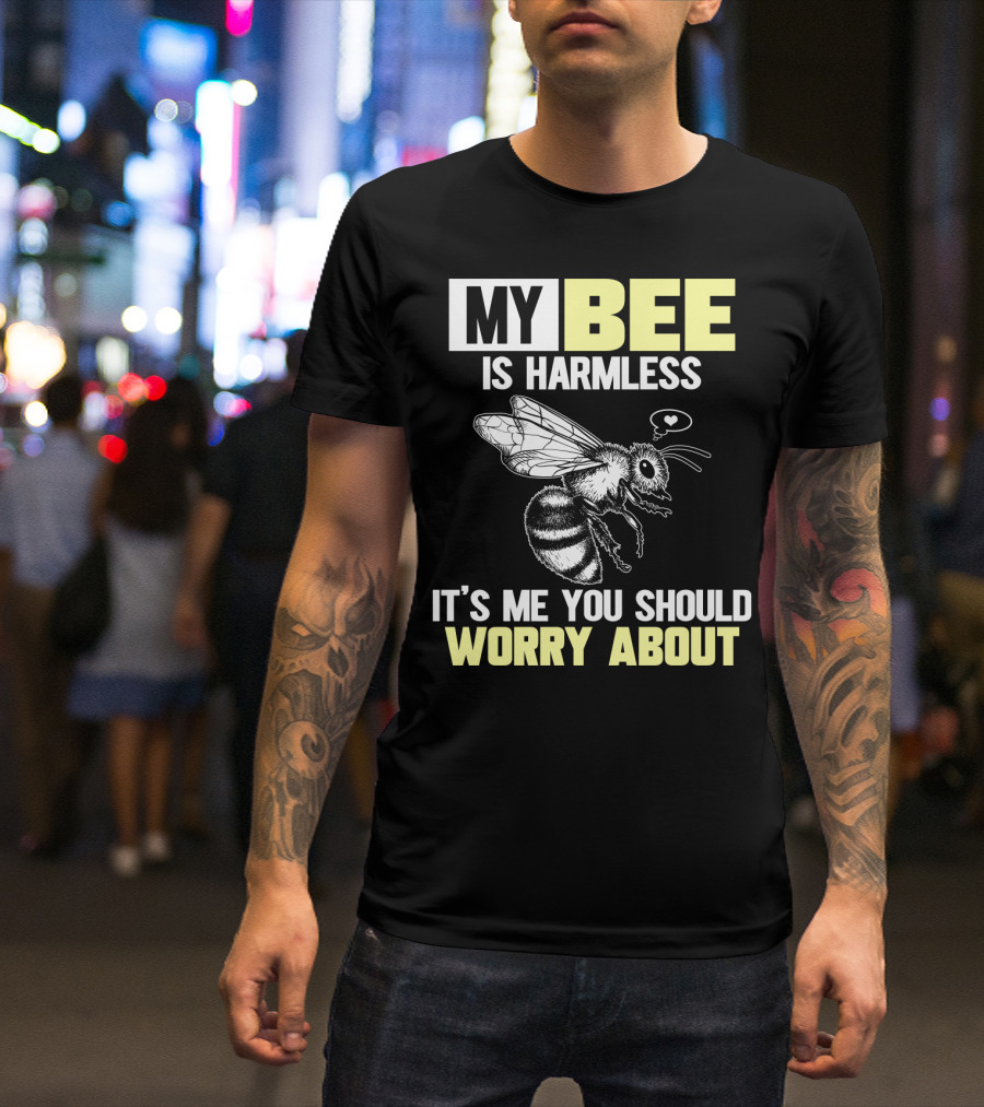 MY BEE IS HARMLESS IT'S ME YOU SHOULD WORRY ABOUT T-Shirt