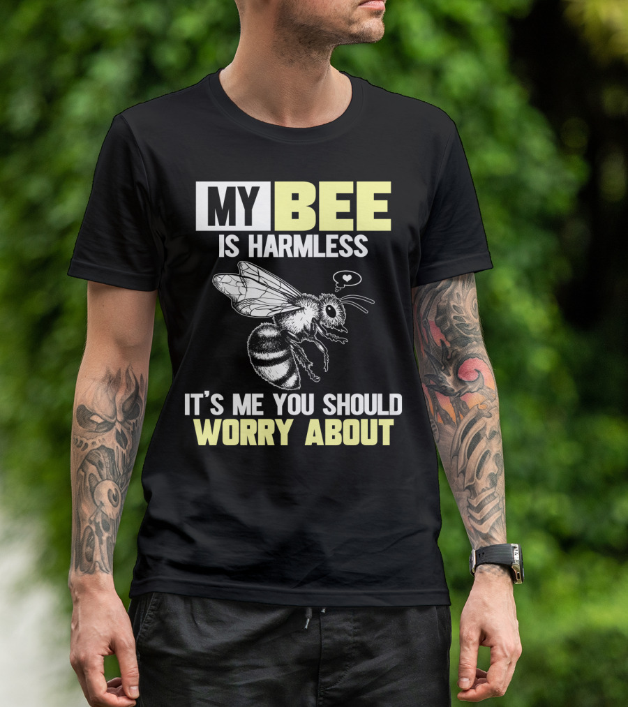 MY BEE IS HARMLESS IT'S ME YOU SHOULD WORRY ABOUT T-Shirt