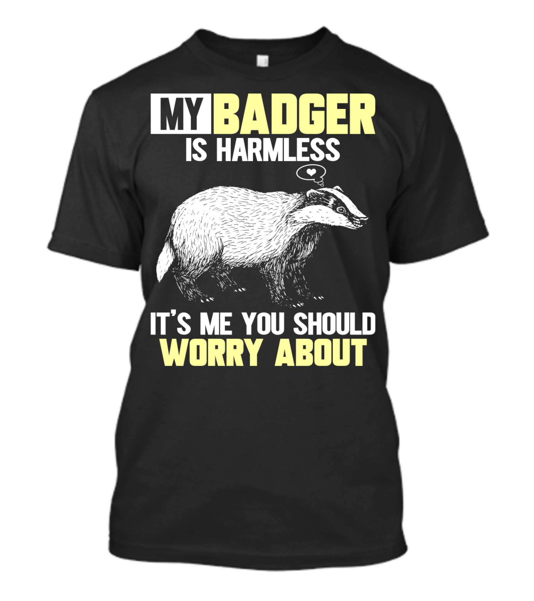 MY BADGER IS HARMLESS IT'S ME YOU SHOULD WORRY ABOUT T-Shirt