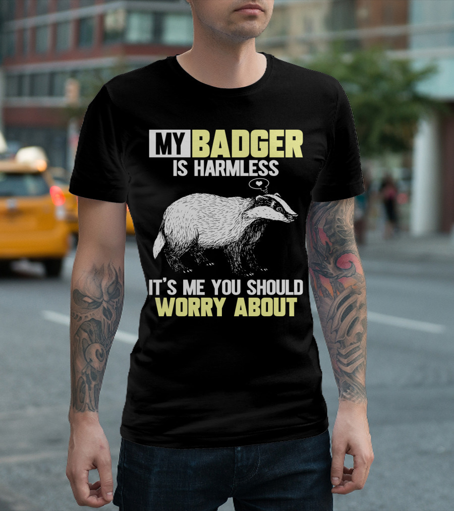 MY BADGER IS HARMLESS IT'S ME YOU SHOULD WORRY ABOUT T-Shirt