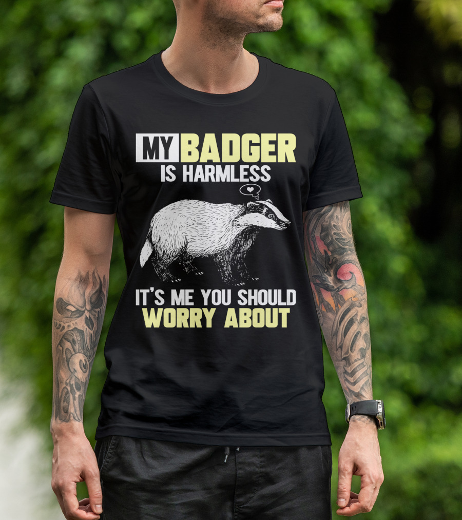 MY BADGER IS HARMLESS IT'S ME YOU SHOULD WORRY ABOUT T-Shirt