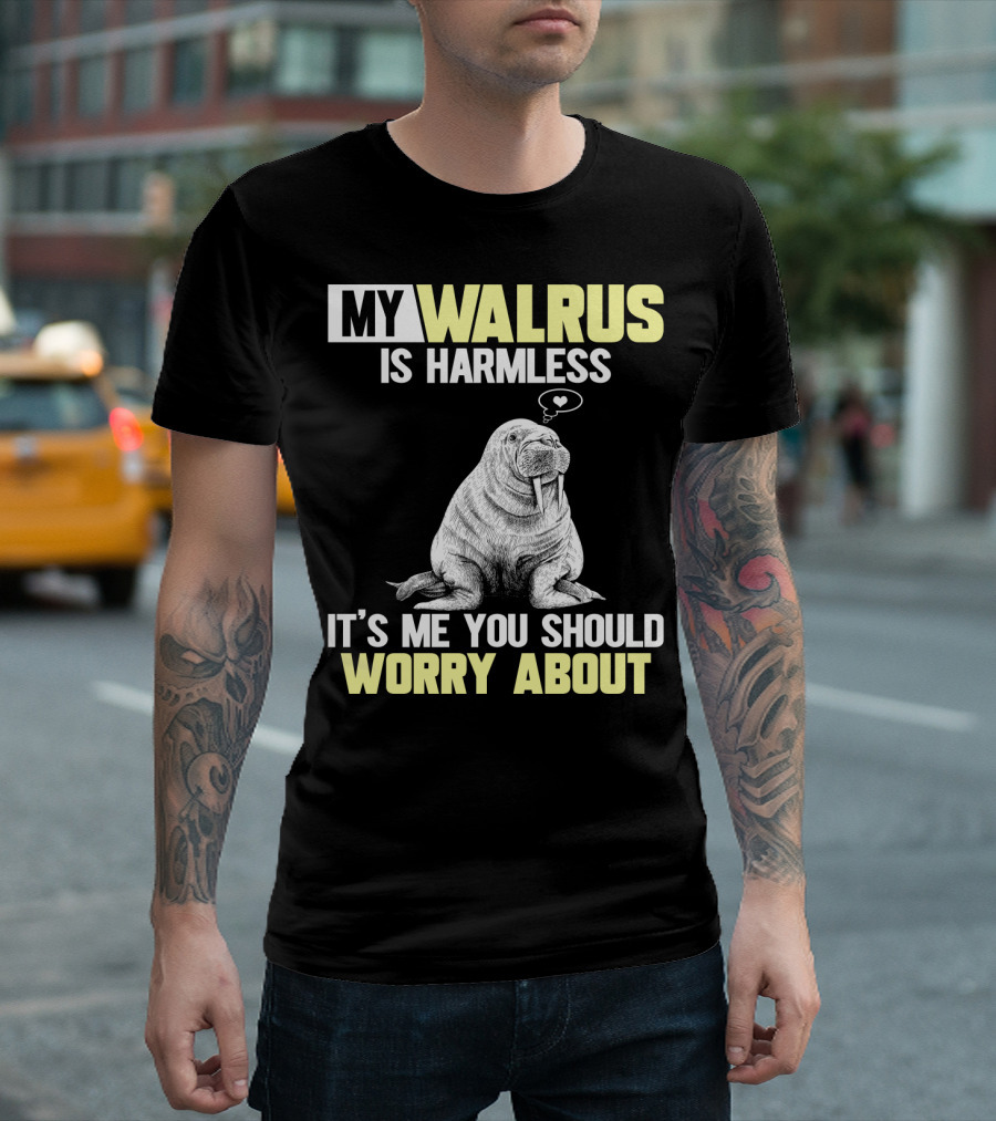 MY WALRUS IS HARMLESS IT'S ME YOU SHOULD WORRY ABOUT T-Shirt