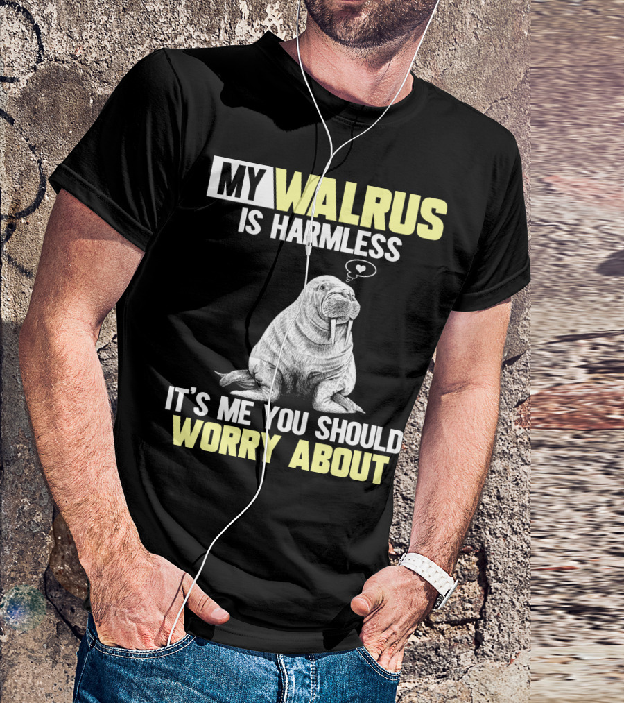 MY WALRUS IS HARMLESS IT'S ME YOU SHOULD WORRY ABOUT T-Shirt