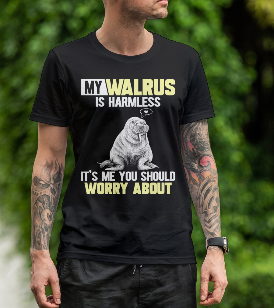 MY WALRUS IS HARMLESS IT'S ME YOU SHOULD WORRY ABOUT T-Shirt