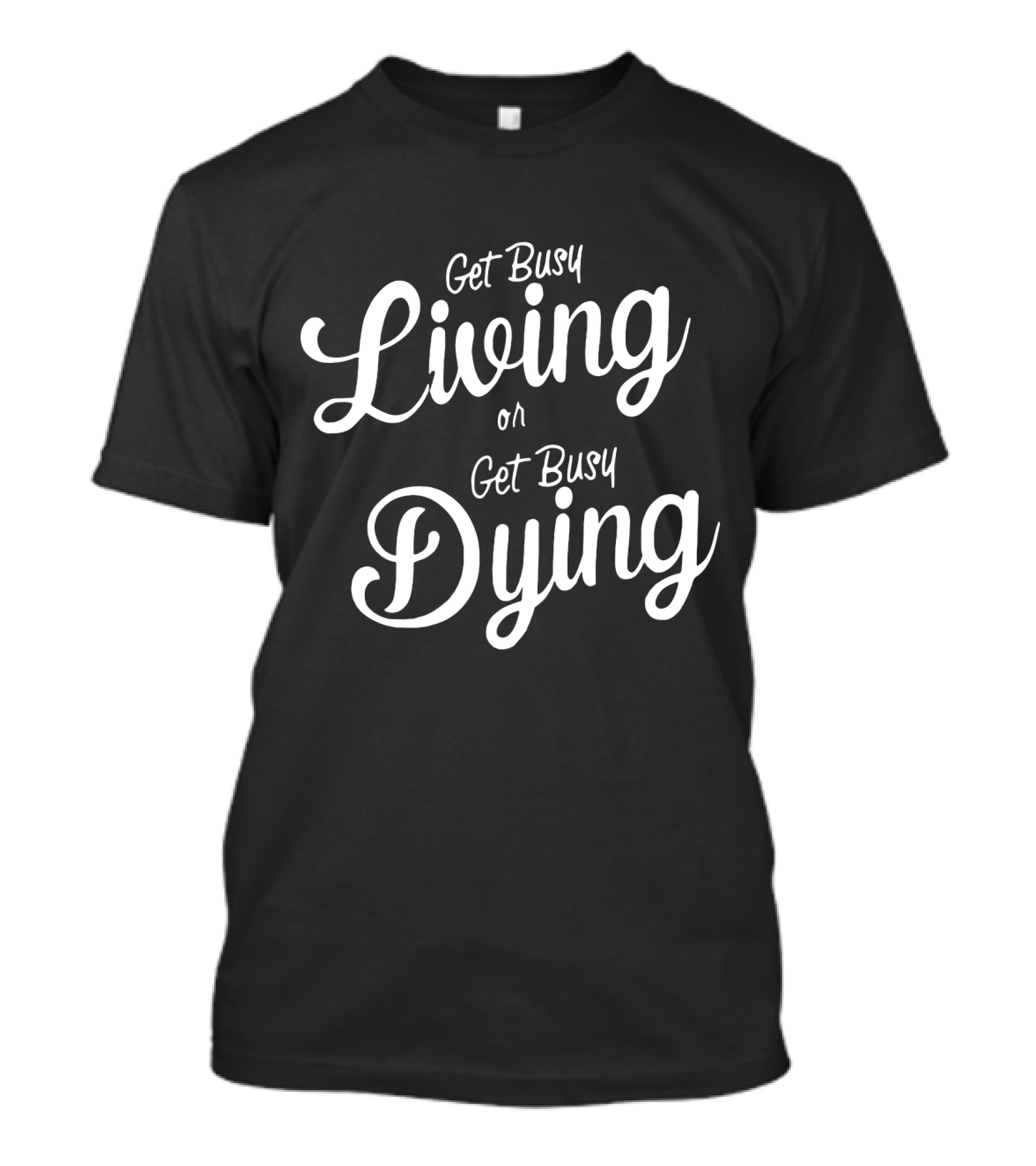 Get Busy Living Or Get Busy Dying T-Shirt