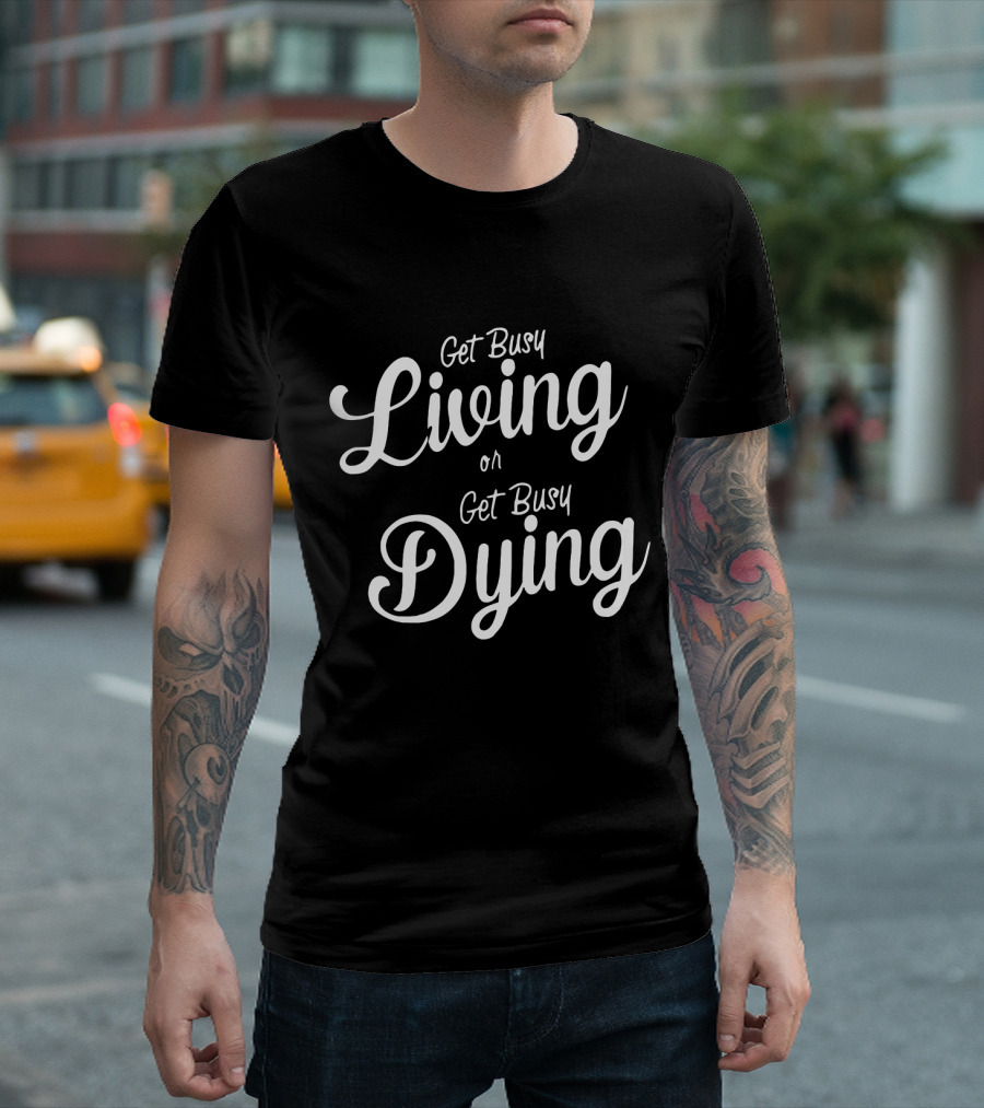 Get Busy Living or Get Busy Dying T-Shirt