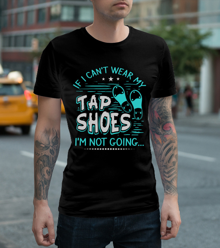 If I Can't Wear My Tap Shoes I'm Not Going Tap Dancer Enthusiast T-Shirt