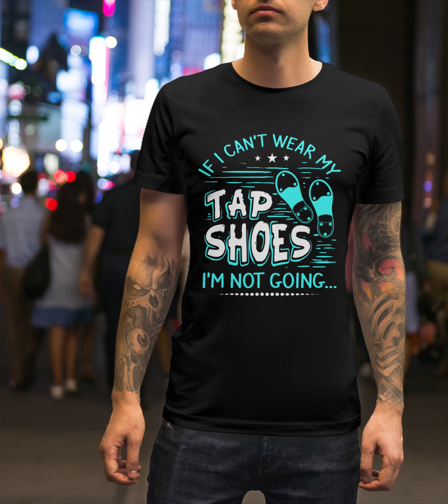 If I Can't Wear My Tap Shoes I'm Not Going Tap Dancer Enthusiast T-Shirt