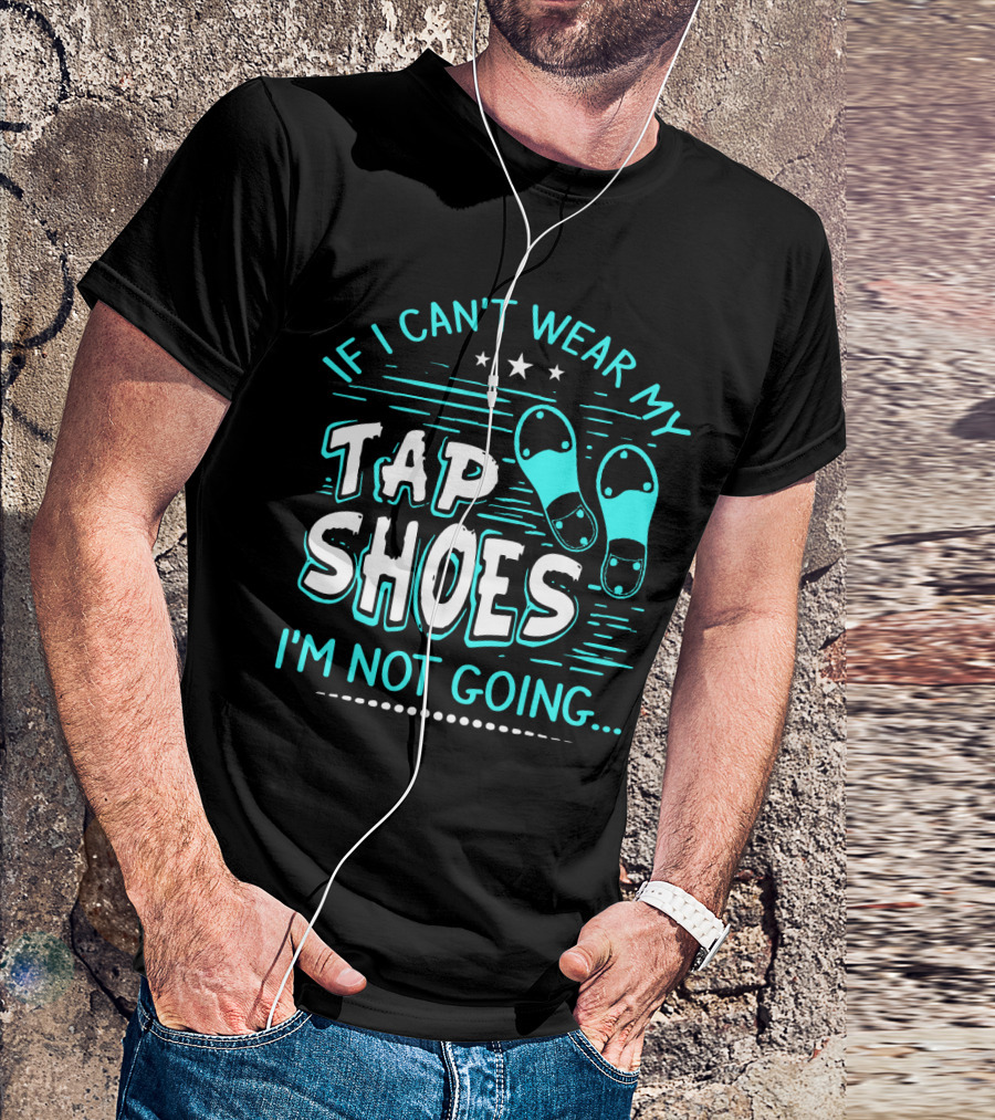 If I Can't Wear My Tap Shoes I'm Not Going Tap Dancer Enthusiast T-Shirt