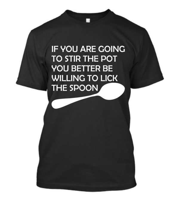 If You Are Going To Stir The Pot You Better Be Willing To Lick The Spoon T-Shirt