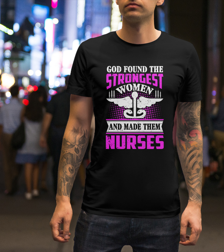 God Found The Strongest Women And Made Them Nurses T-Shirt