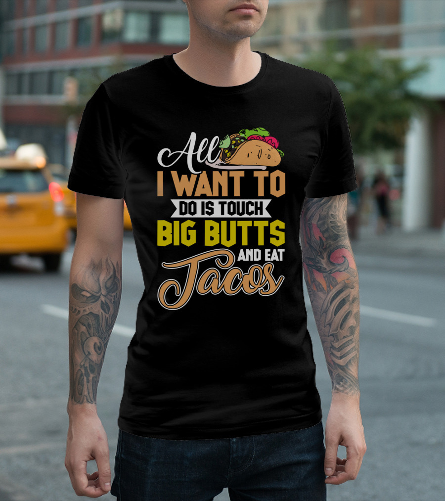 All I Want to Do Is Touch Big Butts and Eat Tacos with Taco T-Shirt
