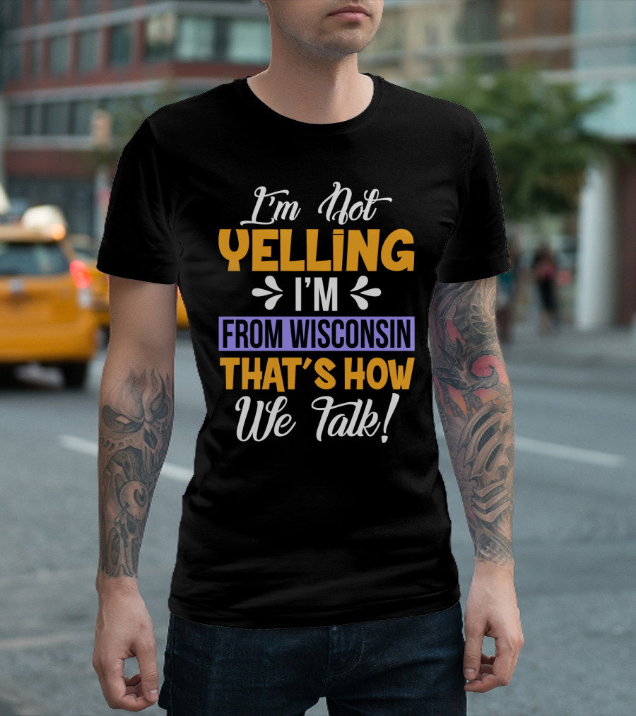 I'm Not Yelling I'm From Wisconsin That's How We Talk T-Shirt