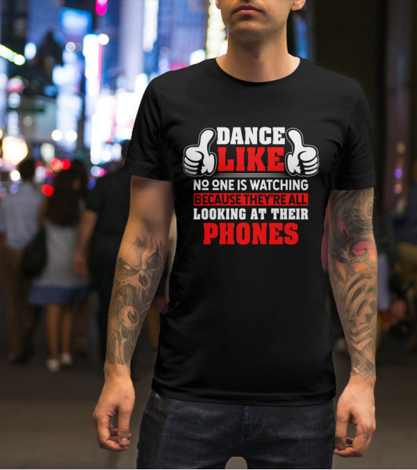 DANCE LIKE NO ONE IS WATCHING BECAUSE THEY'RE ALL LOOKING AT THEIR PHONES T-Shirt