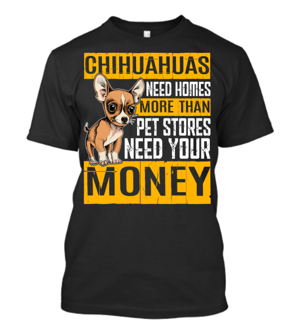 CHIHUAHUAS NEED HOMES MORE THAN PET STORES NEED YOUR MONEY T-Shirt