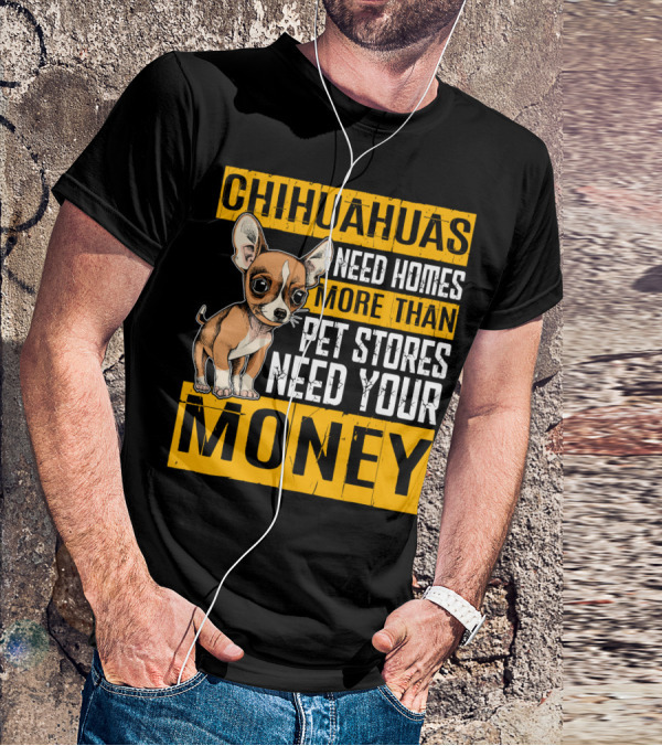 CHIHUAHUAS NEED HOMES MORE THAN PET STORES NEED YOUR MONEY T-Shirt