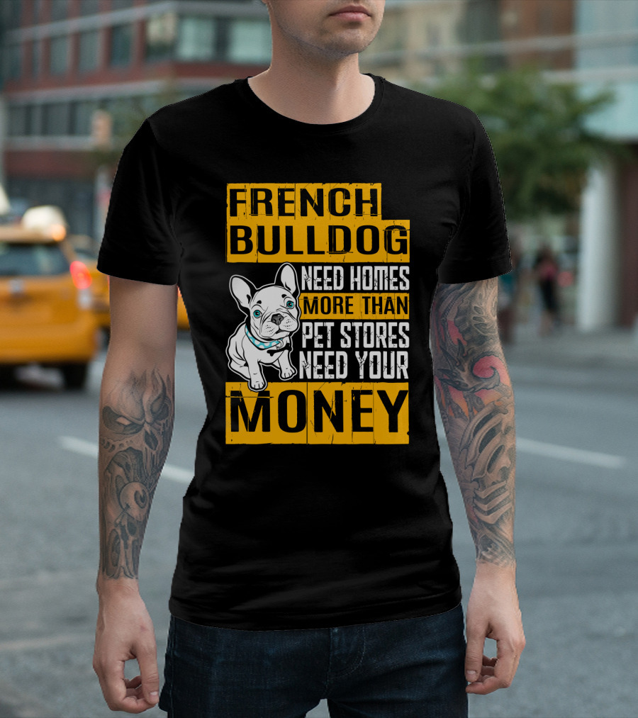 French Bulldog Need Homes More Than Pet Stores Need Your Money T-Shirt