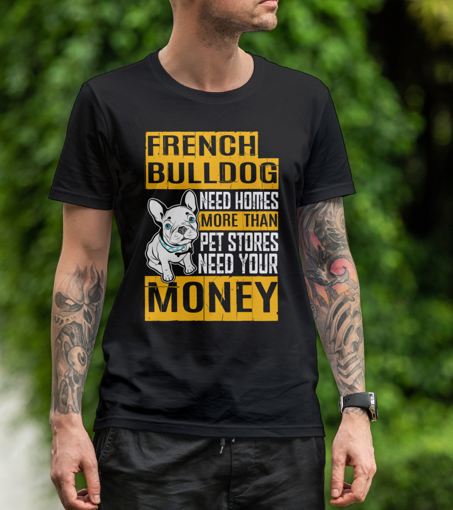 French Bulldog Need Homes More Than Pet Stores Need Your Money T-Shirt