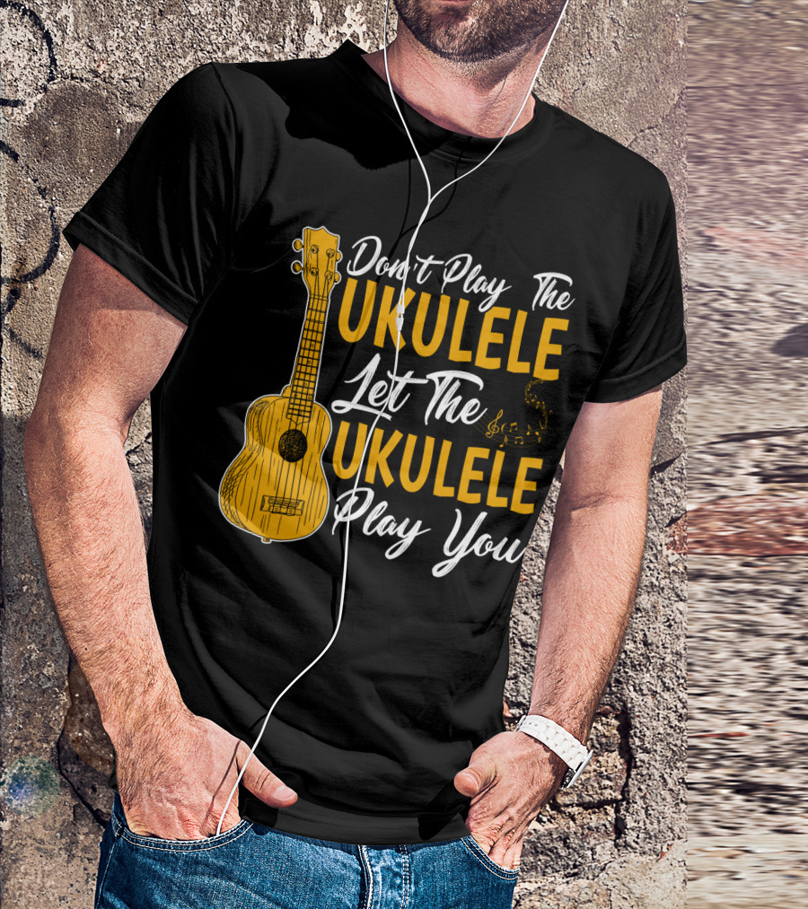 Don't Play The Ukulele Let The Ukulele Play You T-Shirt