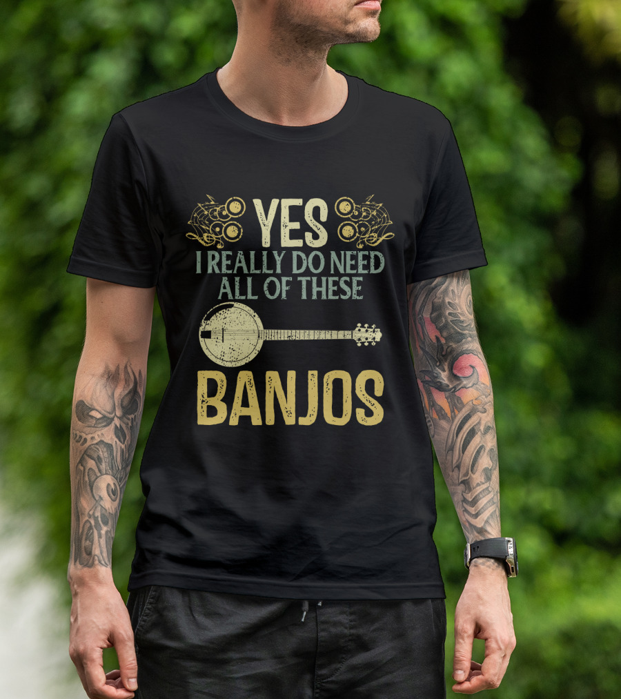 YES I REALLY DO NEED ALL OF THESE BANJOS T-Shirt