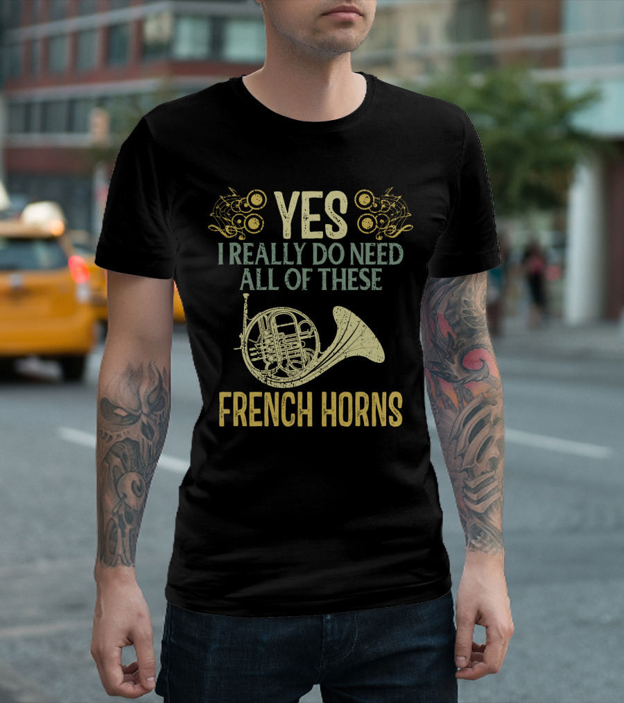 Yes I Really Do Need All of These French Horns T-Shirt