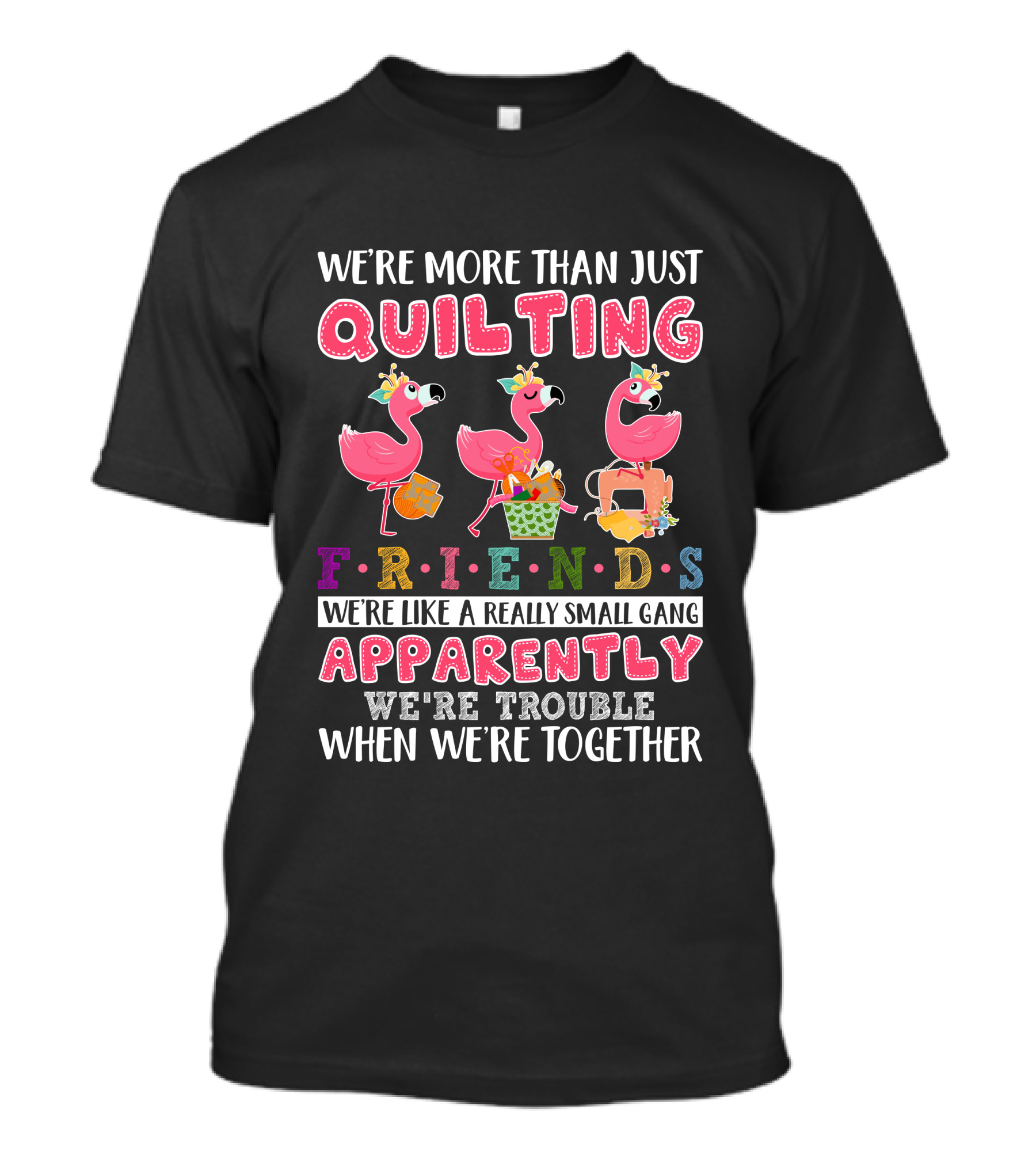 We're More Than Just Quilting Friends Like A Really Small Gang Apparently Trouble Together T-Shirt