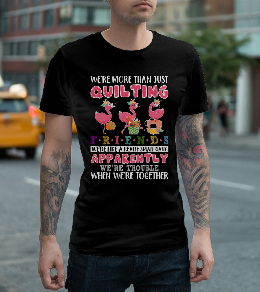 We're More Than Just Quilting Friends Like a Really Small Gang Apparently Trouble Together T-Shirt
