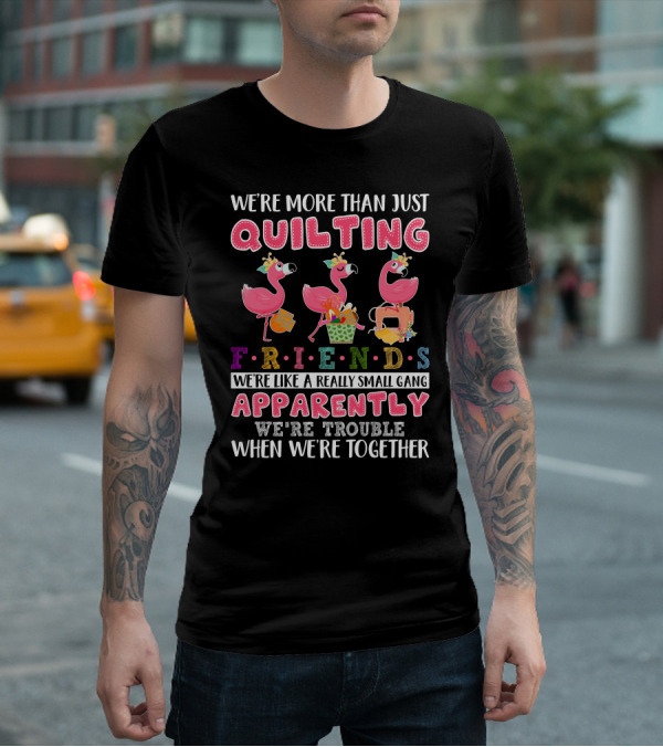 We're More Than Just Quilting Friends Like A Really Small Gang Apparently Trouble Together T-Shirt