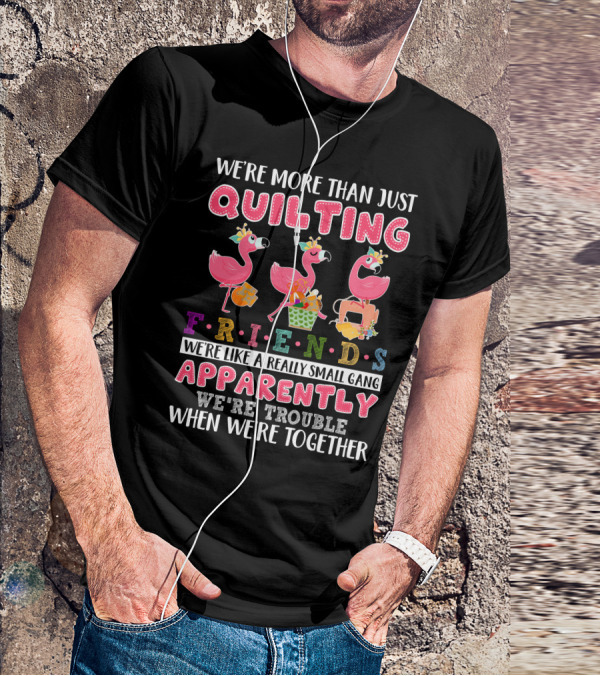We're More Than Just Quilting Friends Like A Really Small Gang Apparently Trouble Together T-Shirt