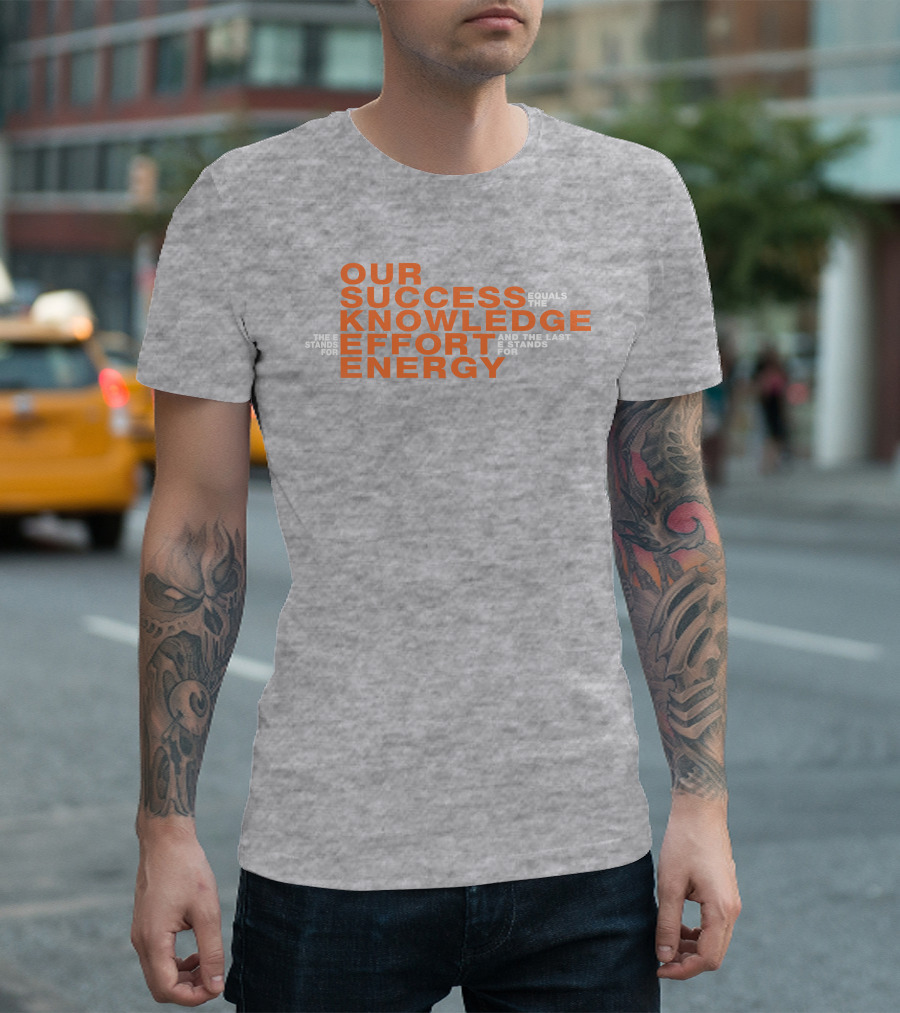 OUR SUCCESS KNOWLEDGE EFFORT ENERGY EQUALS THE E STANDS FOR AND THE LAST E STANDS FOR T-Shirt