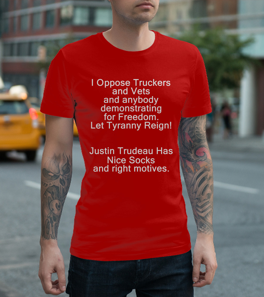 I Oppose Truckers And Vets Demonstrating For Freedom Let Tyranny Reign Justin Trudeau Has Nice Socks And Right Motives T-Shirt