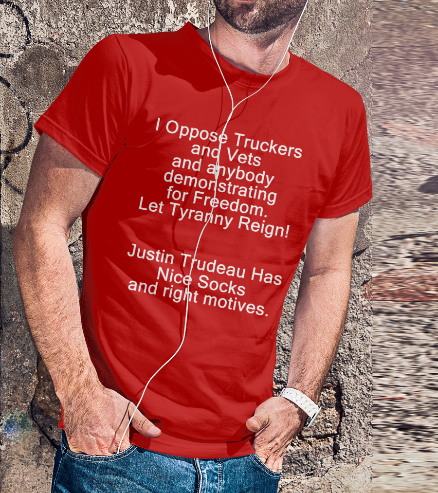 I Oppose Truckers And Vets Demonstrating For Freedom Let Tyranny Reign Justin Trudeau Has Nice Socks And Right Motives T-Shirt